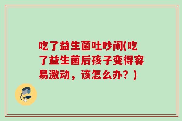 吃了益生菌吐吵闹(吃了益生菌后孩子变得容易激动，该怎么办？)