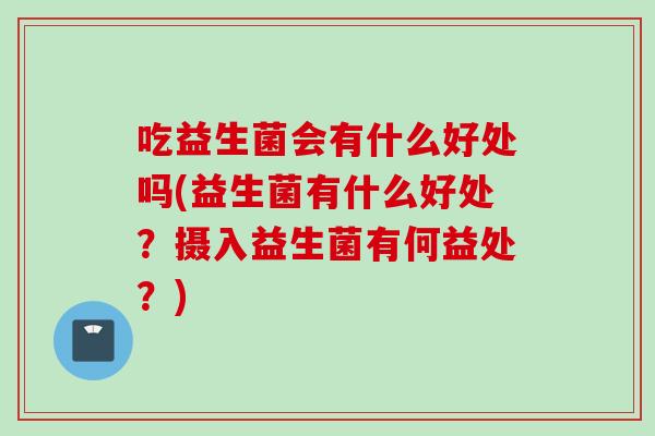 吃益生菌会有什么好处吗(益生菌有什么好处？摄入益生菌有何益处？)