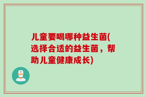 儿童要喝哪种益生菌(选择合适的益生菌,帮助儿童健康成长) 儿童要喝哪种益生菌(选择合适的益生菌,帮助儿童健康成长)