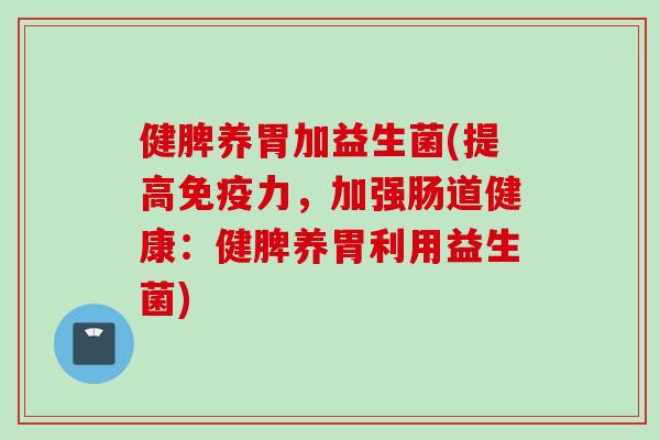 健脾养胃加益生菌(提高力，加强肠道健康：健脾养胃利用益生菌)