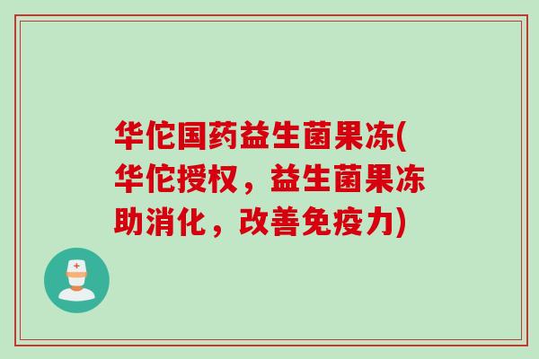 华佗国药益生菌果冻(华佗授权,益生菌果冻助消化,改善力) 华佗国药益生菌果冻(华佗授权,益生菌果冻助消化,改善力)