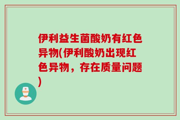 伊利益生菌酸奶有红色异物(伊利酸奶出现红色异物，存在质量问题)