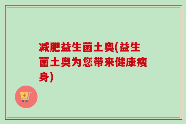 益生菌土奥(益生菌土奥为您带来健康瘦身)
