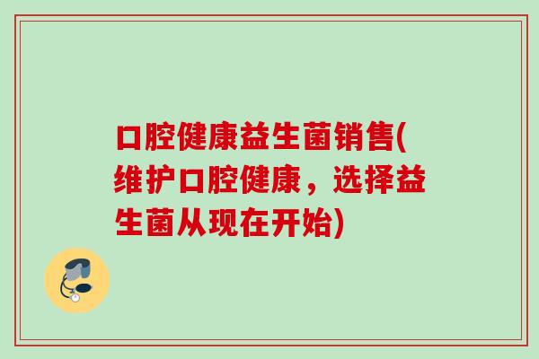 口腔健康益生菌销售(维护口腔健康，选择益生菌从现在开始)