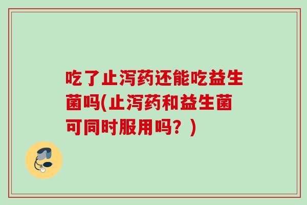 吃了止泻药还能吃益生菌吗(止泻药和益生菌可同时服用吗？)