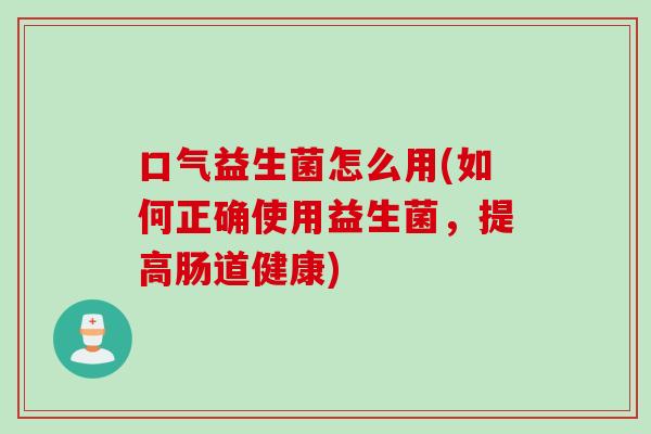 口气益生菌怎么用(如何正确使用益生菌,提高肠道健康) 口气益生菌怎么用(如何正确使用益生菌,提高肠道健康)