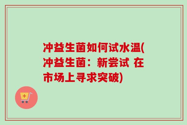 冲益生菌如何试水温(冲益生菌:新尝试 在市场上寻求突破) 冲益生菌如何试水温(冲益生菌:新尝试 在市场上寻求突破)