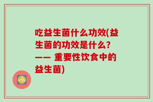 吃益生菌什么功效(益生菌的功效是什么? —— 重要性饮食中的益生菌) 吃益生菌什么功效(益生菌的功效是什么? —— 重要性饮食中的益生菌)
