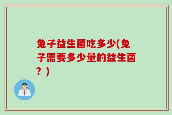 兔子益生菌吃多少(兔子需要多少量的益生菌？)