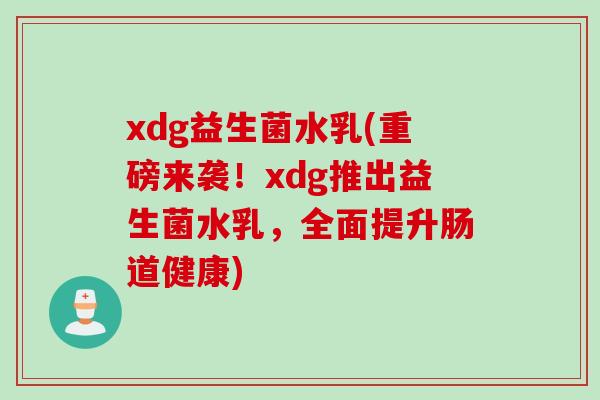 xdg益生菌水乳(重磅来袭！xdg推出益生菌水乳，全面提升肠道健康)