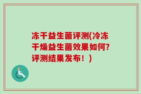 冻干益生菌评测(冷冻干燥益生菌效果如何?评测结果发布!) 冻干益生菌评测(冷冻干燥益生菌效果如何?评测结果发布!)