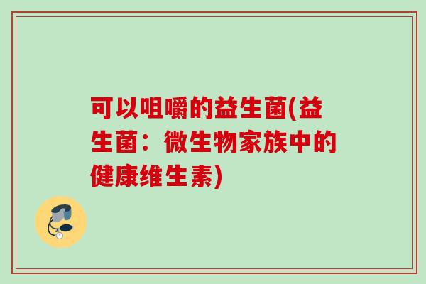 可以咀嚼的益生菌(益生菌：微生物家族中的健康维生素)