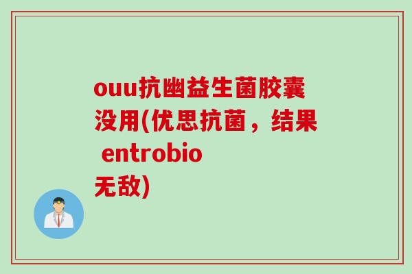 ouu抗幽益生菌胶囊没用(优思,结果 entrobio 无敌) ouu抗幽益生菌胶囊没用(优思,结果 entrobio 无敌)