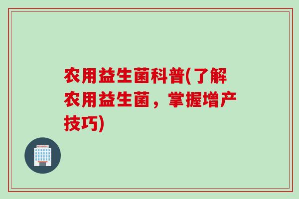 农用益生菌科普(了解农用益生菌,掌握增产技巧) 农用益生菌科普(了解农用益生菌,掌握增产技巧)