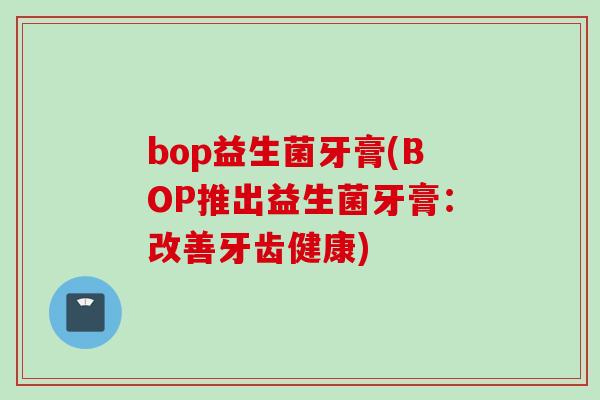 bop益生菌牙膏(BOP推出益生菌牙膏：改善牙齿健康)