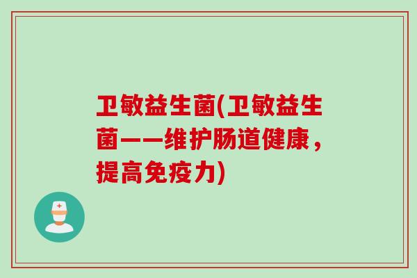 卫敏益生菌(卫敏益生菌——维护肠道健康,提高力) 卫敏益生菌(卫敏益生菌——维护肠道健康,提高力)