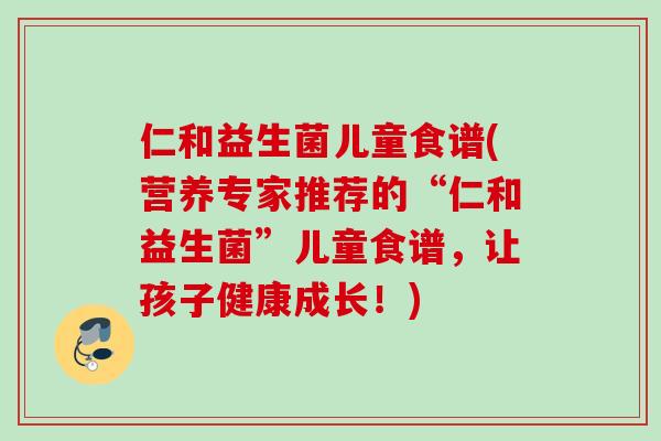 仁和益生菌儿童食谱(营养专家推荐的“仁和益生菌”儿童食谱,让孩子健康成长!) 仁和益生菌儿童食谱(营养专家推荐的“仁和益生菌”儿童食谱,让孩子健康成长!)