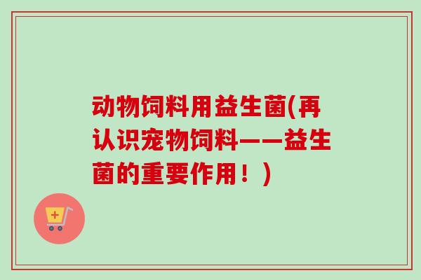 动物饲料用益生菌(再认识宠物饲料——益生菌的重要作用!) 动物饲料用益生菌(再认识宠物饲料——益生菌的重要作用!)