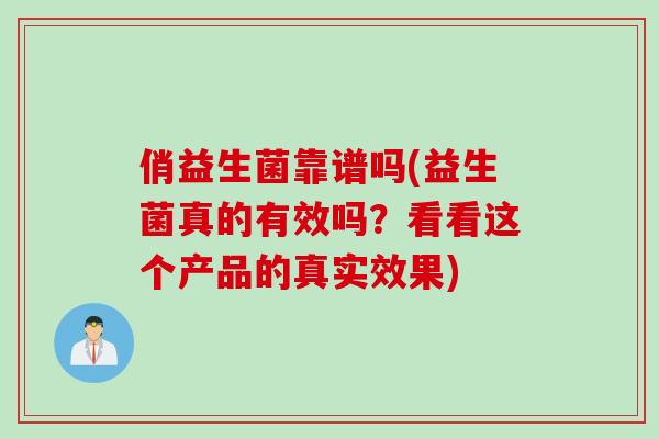 俏益生菌靠谱吗(益生菌真的有效吗?看看这个产品的真实效果) 俏益生菌靠谱吗(益生菌真的有效吗?看看这个产品的真实效果)