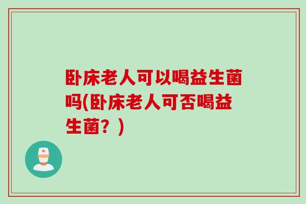 卧床老人可以喝益生菌吗(卧床老人可否喝益生菌?) 卧床老人可以喝益生菌吗(卧床老人可否喝益生菌?)