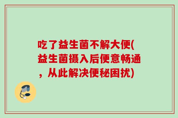 吃了益生菌不解大便(益生菌摄入后便意畅通，从此解决困扰)