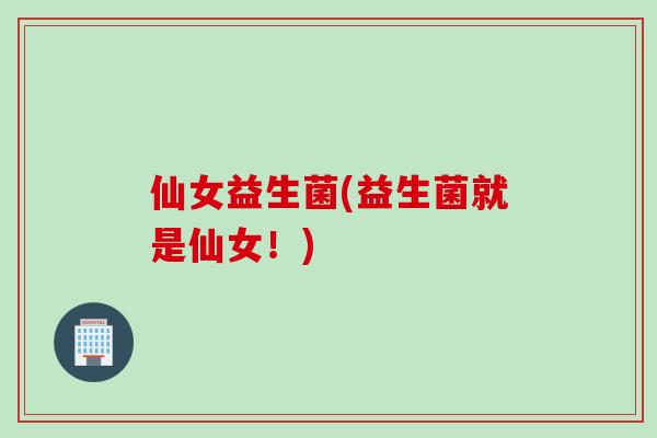 仙女益生菌(益生菌就是仙女！)