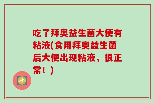 吃了拜奥益生菌大便有粘液(食用拜奥益生菌后大便出现粘液,很正常!) 吃了拜奥益生菌大便有粘液(食用拜奥益生菌后大便出现粘液,很正常!)