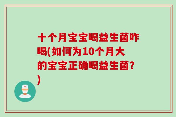 十个月宝宝喝益生菌咋喝(如何为10个月大的宝宝正确喝益生菌?) 十个月宝宝喝益生菌咋喝(如何为10个月大的宝宝正确喝益生菌?)