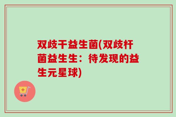 双歧干益生菌(双歧杆菌益生生：待发现的益生元星球)