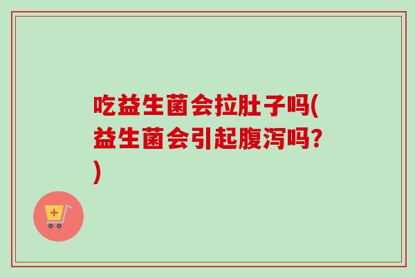吃益生菌会拉肚子吗(益生菌会引起吗？)