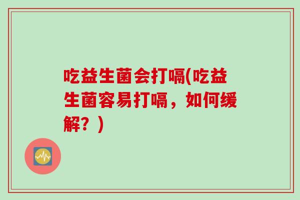 吃益生菌会打嗝(吃益生菌容易打嗝，如何缓解？)