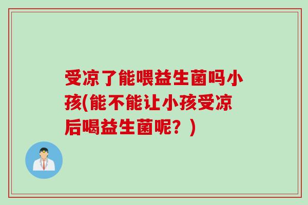 受凉了能喂益生菌吗小孩(能不能让小孩受凉后喝益生菌呢？)