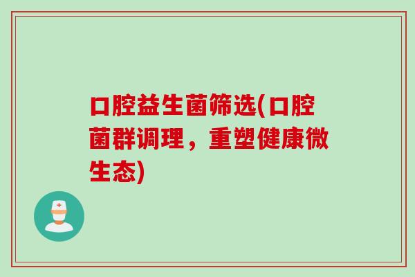 口腔益生菌筛选(口腔菌群调理，重塑健康微生态)