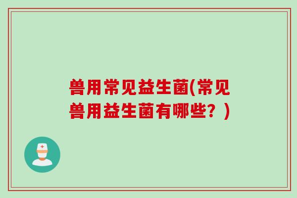 兽用常见益生菌(常见兽用益生菌有哪些？)