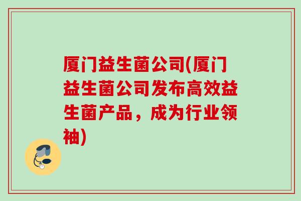 厦门益生菌公司(厦门益生菌公司发布高效益生菌产品，成为行业领袖)