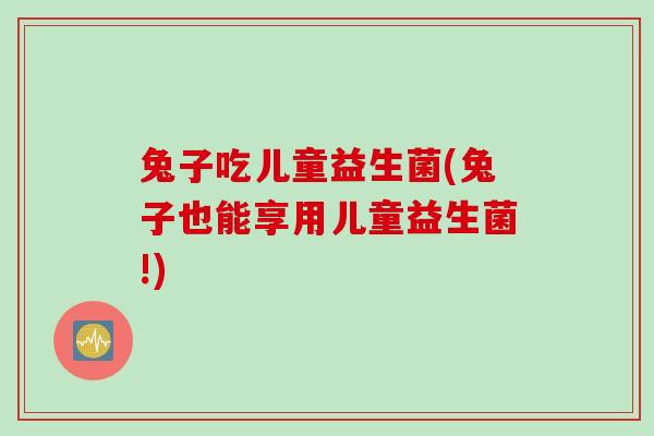 兔子吃儿童益生菌(兔子也能享用儿童益生菌!) 兔子吃儿童益生菌(兔子也能享用儿童益生菌!)