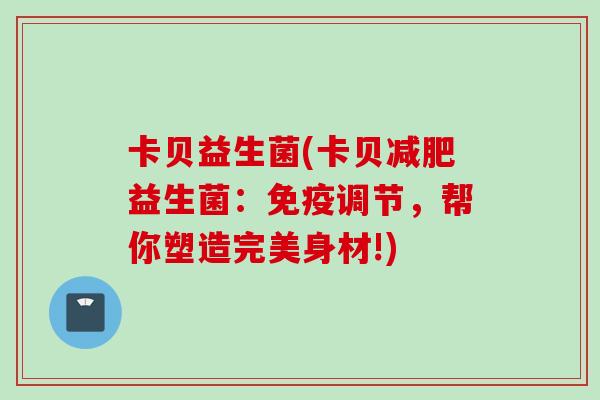 卡贝益生菌(卡贝益生菌:调节,帮你塑造完美身材!) 卡贝益生菌(卡贝益生菌:调节,帮你塑造完美身材!)