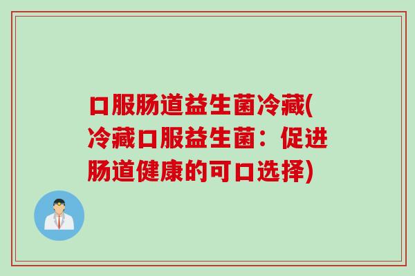 口服肠道益生菌冷藏(冷藏口服益生菌：促进肠道健康的可口选择)