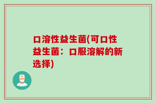 口溶性益生菌(可口性益生菌:口服溶解的新选择) 口溶性益生菌(可口性益生菌:口服溶解的新选择)