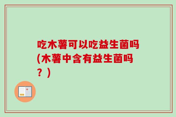 吃木薯可以吃益生菌吗(木薯中含有益生菌吗?) 吃木薯可以吃益生菌吗(木薯中含有益生菌吗?)