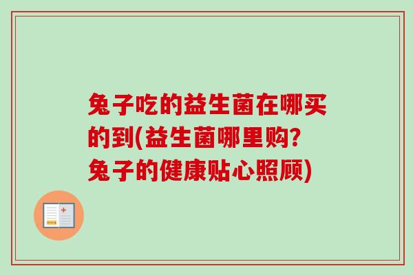 兔子吃的益生菌在哪买的到(益生菌哪里购？兔子的健康贴心照顾)