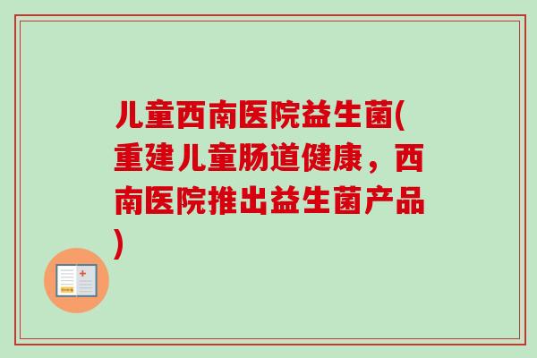 儿童西南医院益生菌(重建儿童肠道健康,西南医院推出益生菌产品) 儿童西南医院益生菌(重建儿童肠道健康,西南医院推出益生菌产品)
