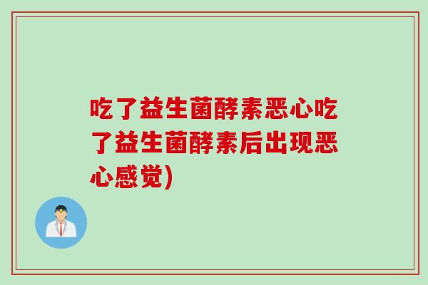 吃了益生菌酵素恶心吃了益生菌酵素后出现恶心感觉)