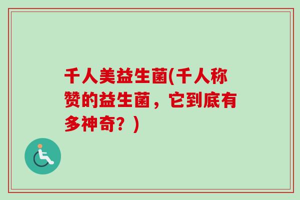 千人美益生菌(千人称赞的益生菌,它到底有多神奇?) 千人美益生菌(千人称赞的益生菌,它到底有多神奇?)