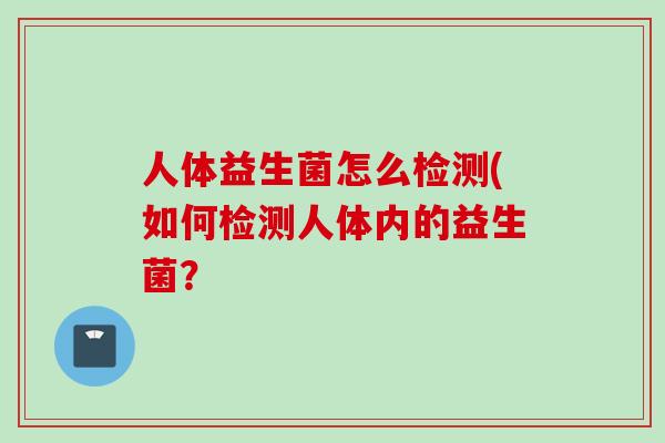人体益生菌怎么检测(如何检测人体内的益生菌? 人体益生菌怎么检测(如何检测人体内的益生菌?