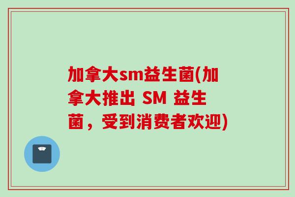加拿大sm益生菌(加拿大推出 SM 益生菌，受到消费者欢迎)