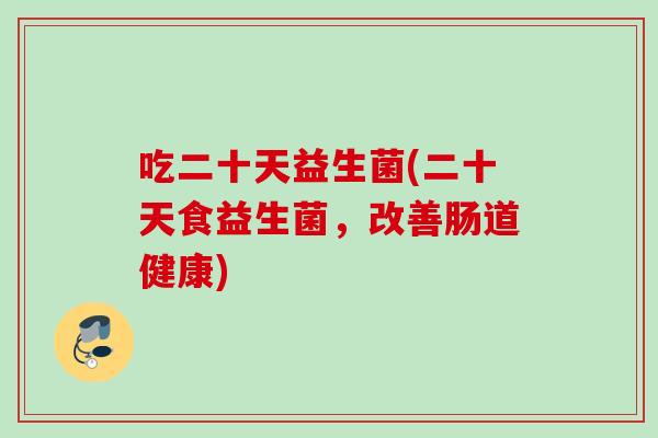 吃二十天益生菌(二十天食益生菌,改善肠道健康) 吃二十天益生菌(二十天食益生菌,改善肠道健康)