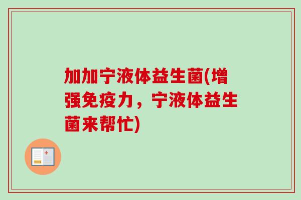 加加宁液体益生菌(增强力,宁液体益生菌来帮忙) 加加宁液体益生菌(增强力,宁液体益生菌来帮忙)