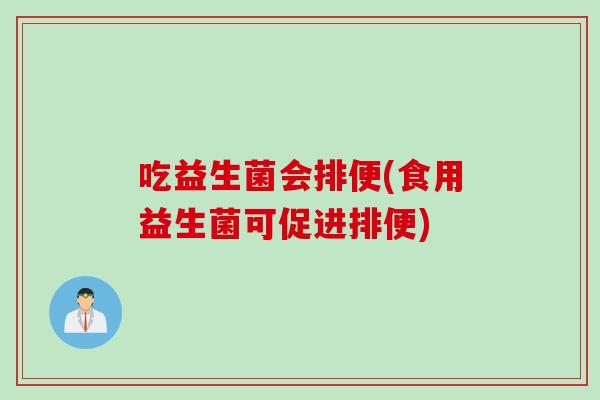 吃益生菌会排便(食用益生菌可促进排便) 吃益生菌会排便(食用益生菌可促进排便)
