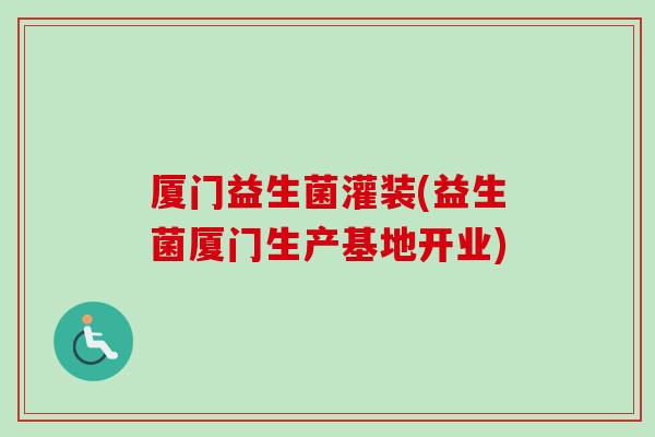 厦门益生菌灌装(益生菌厦门生产基地开业)